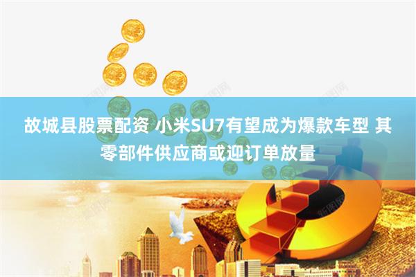 故城县股票配资 小米SU7有望成为爆款车型 其零部件供应商或迎订单放量