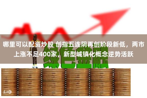 哪里可以配资炒股 创指五连阴再创阶段新低，两市上涨不足400家，新型城镇化概念逆势活跃