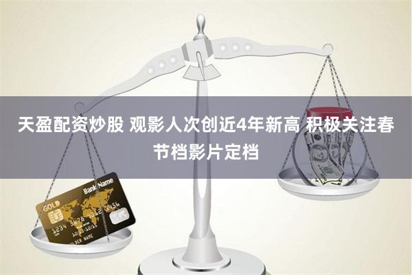 天盈配资炒股 观影人次创近4年新高 积极关注春节档影片定档