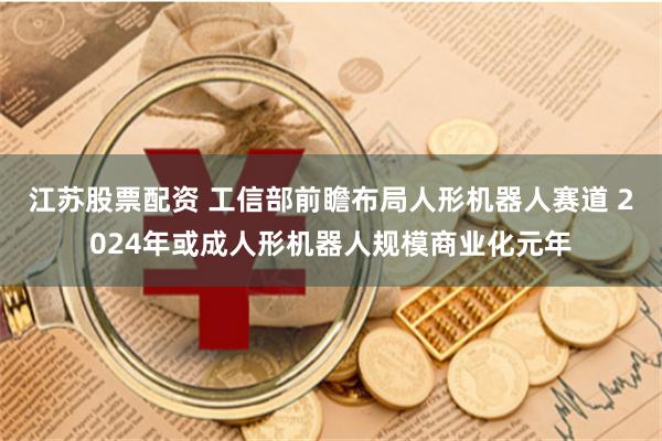 江苏股票配资 工信部前瞻布局人形机器人赛道 2024年或成人形机器人规模商业化元年