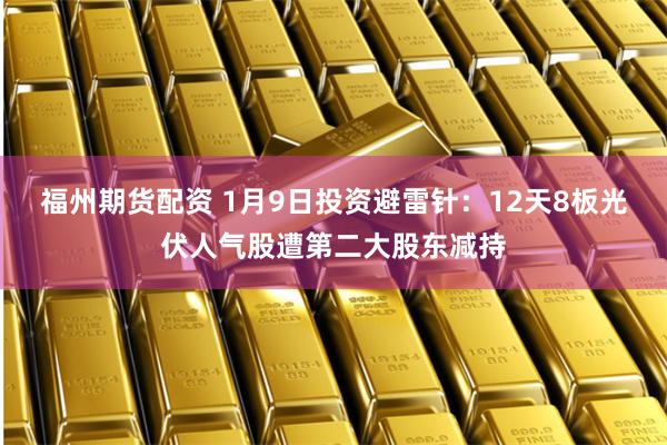 福州期货配资 1月9日投资避雷针：12天8板光伏人气股遭第二大股东减持