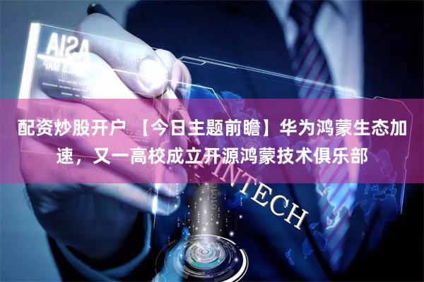 配资炒股开户 【今日主题前瞻】华为鸿蒙生态加速，又一高校成立开源鸿蒙技术俱乐部