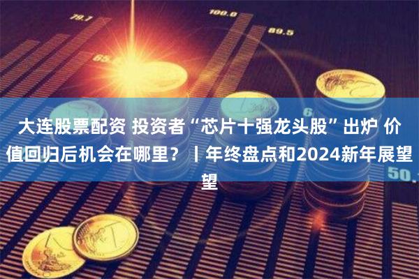 大连股票配资 投资者“芯片十强龙头股”出炉 价值回归后机会在哪里？丨年终盘点和2024新年展望