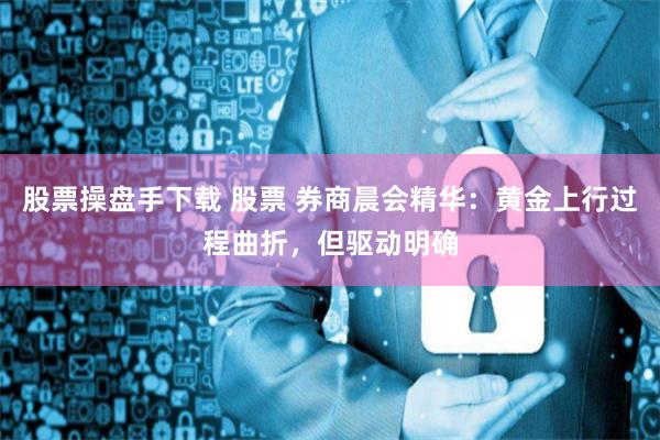 股票操盘手下载 股票 券商晨会精华：黄金上行过程曲折，但驱动明确