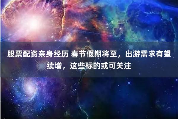 股票配资亲身经历 春节假期将至，出游需求有望续增，这些标的或可关注