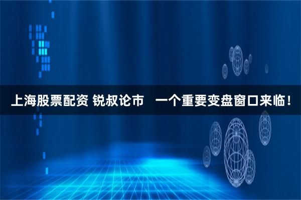 上海股票配资 锐叔论市   一个重要变盘窗口来临！