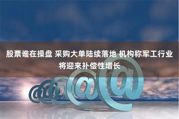 股票谁在操盘 采购大单陆续落地 机构称军工行业将迎来补偿性增长