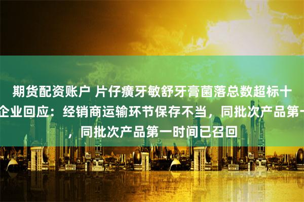 期货配资账户 片仔癀牙敏舒牙膏菌落总数超标十余倍被点名 企业回应：经销商运输环节保存不当，同批次产品第一时间已召回