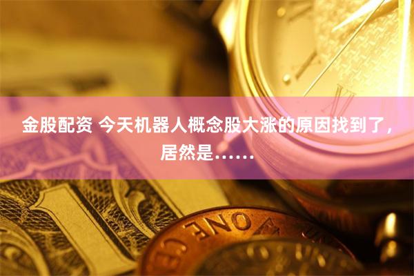 金股配资 今天机器人概念股大涨的原因找到了，居然是……