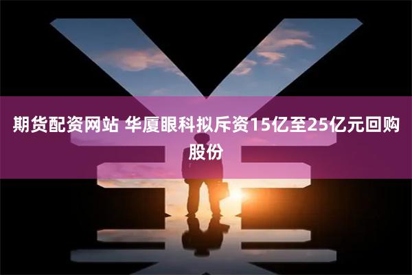 期货配资网站 华厦眼科拟斥资15亿至25亿元回购股份