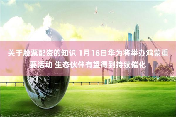 关于股票配资的知识 1月18日华为将举办鸿蒙重要活动 生态伙伴有望得到持续催化