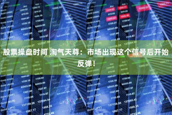 股票操盘时间 淘气天尊：市场出现这个信号后开始反弹！