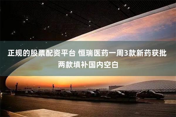 正规的股票配资平台 恒瑞医药一周3款新药获批 两款填补国内空白