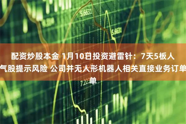 配资炒股本金 1月10日投资避雷针：7天5板人气股提示风险 公司并无人形机器人相关直接业务订单
