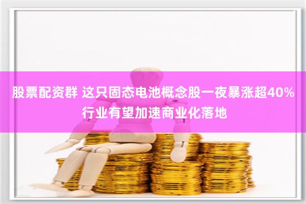 股票配资群 这只固态电池概念股一夜暴涨超40% 行业有望加速商业化落地