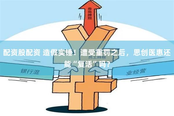 配资股配资 造假实锤！遭受重罚之后，思创医惠还能“复活”吗？