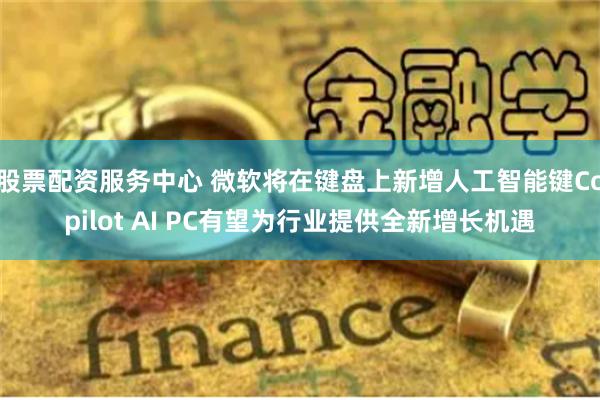 股票配资服务中心 微软将在键盘上新增人工智能键Copilot AI PC有望为行业提供全新增长机遇