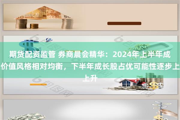 期货配资监管 券商晨会精华：2024年上半年成长价值风格相对均衡，下半年成长股占优可能性逐步上升