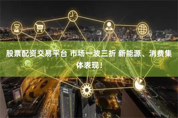 股票配资交易平台 市场一波三折 新能源、消费集体表现！