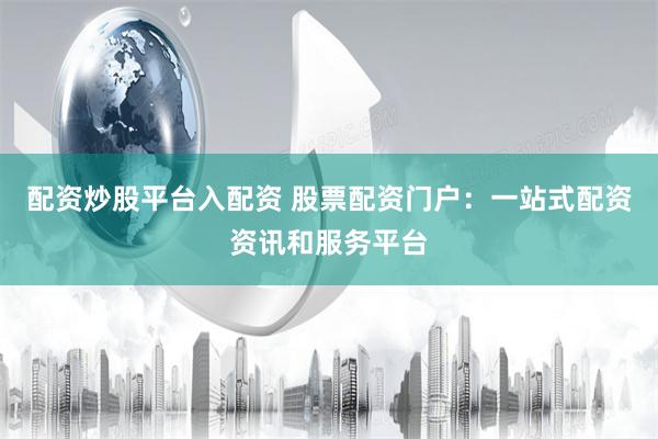 配资炒股平台入配资 股票配资门户：一站式配资资讯和服务平台