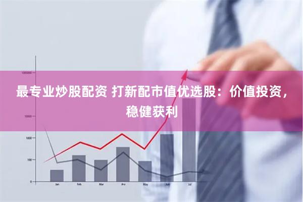 最专业炒股配资 打新配市值优选股：价值投资，稳健获利