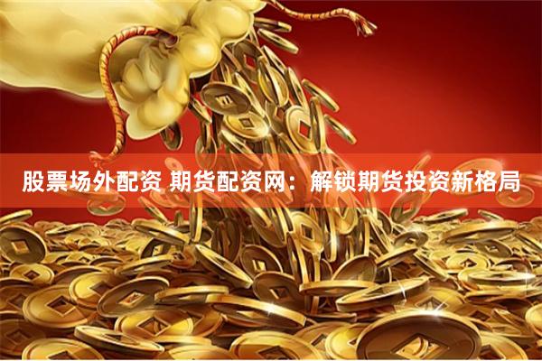 股票场外配资 期货配资网：解锁期货投资新格局