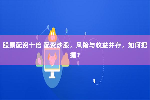 股票配资十倍 配资炒股，风险与收益并存，如何把握？