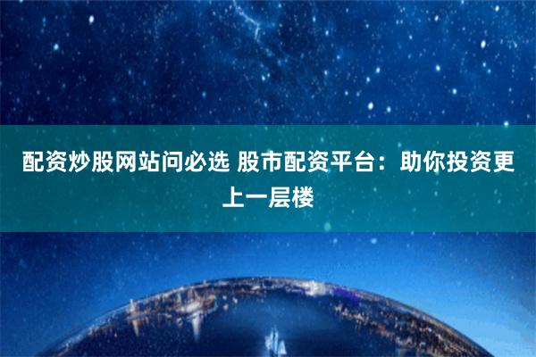 配资炒股网站问必选 股市配资平台：助你投资更上一层楼