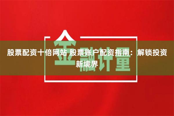 股票配资十倍网站 股票账户配资指南：解锁投资新境界