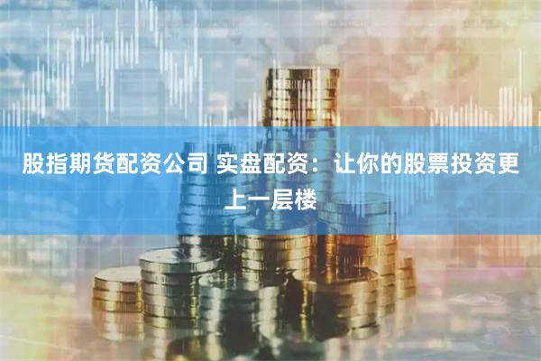 股指期货配资公司 实盘配资：让你的股票投资更上一层楼