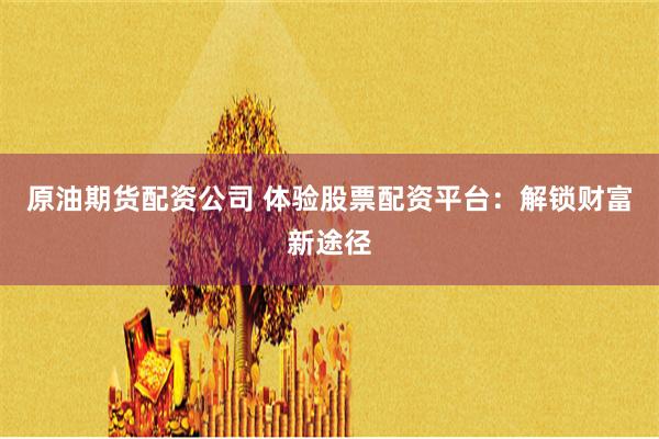 原油期货配资公司 体验股票配资平台：解锁财富新途径
