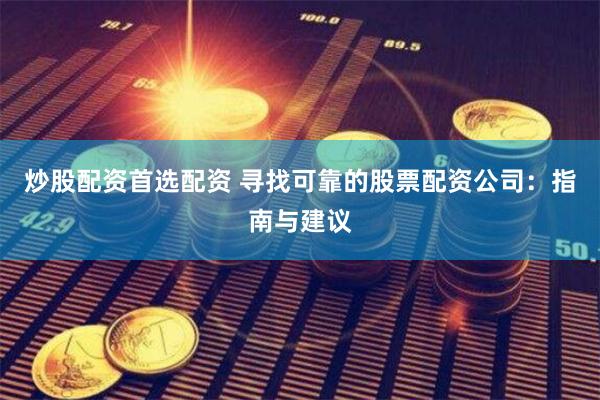 炒股配资首选配资 寻找可靠的股票配资公司：指南与建议