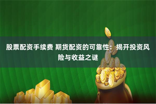 股票配资手续费 期货配资的可靠性：揭开投资风险与收益之谜