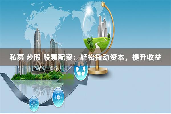 私募 炒股 股票配资：轻松撬动资本，提升收益