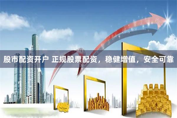 股市配资开户 正规股票配资，稳健增值，安全可靠
