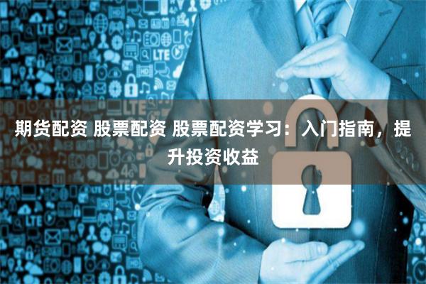 期货配资 股票配资 股票配资学习：入门指南，提升投资收益