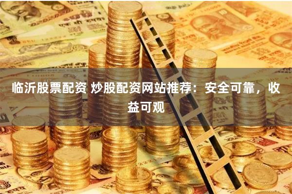 临沂股票配资 炒股配资网站推荐：安全可靠，收益可观