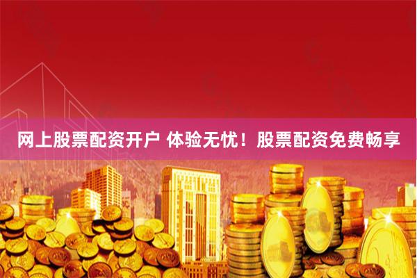 网上股票配资开户 体验无忧！股票配资免费畅享