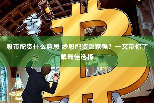 股市配资什么意思 炒股配资哪家强？一文带你了解最佳选择