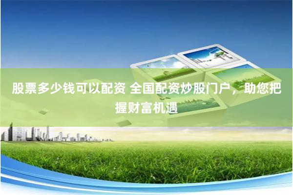股票多少钱可以配资 全国配资炒股门户，助您把握财富机遇