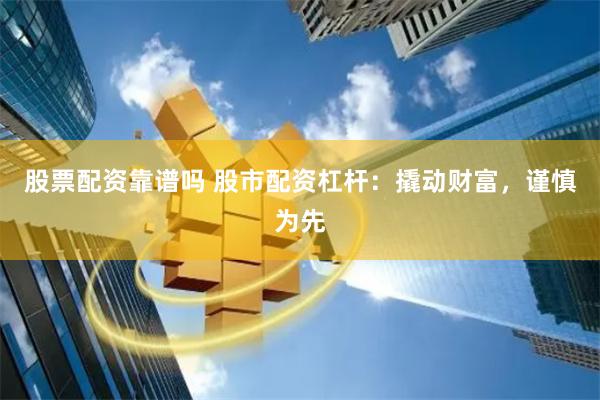 股票配资靠谱吗 股市配资杠杆：撬动财富，谨慎为先