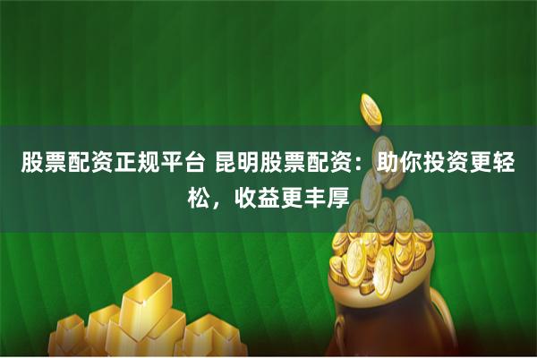 股票配资正规平台 昆明股票配资：助你投资更轻松，收益更丰厚