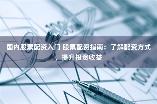 国内股票配资入门 股票配资指南：了解配资方式，提升投资收益
