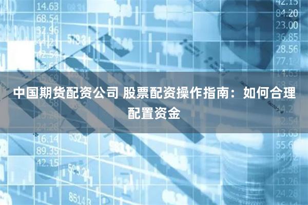 中国期货配资公司 股票配资操作指南：如何合理配置资金