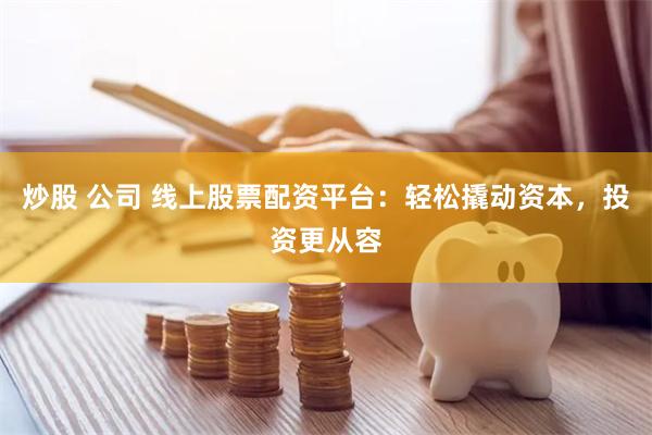 炒股 公司 线上股票配资平台：轻松撬动资本，投资更从容