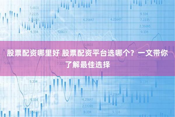 股票配资哪里好 股票配资平台选哪个？一文带你了解最佳选择