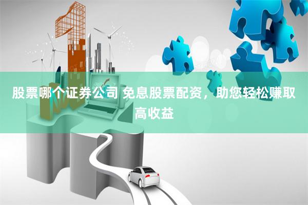 股票哪个证券公司 免息股票配资，助您轻松赚取高收益
