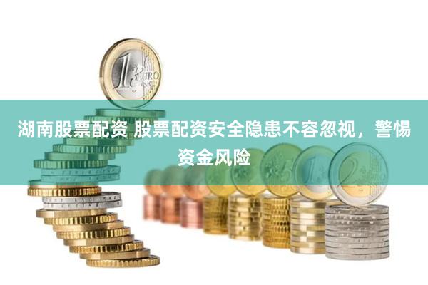 湖南股票配资 股票配资安全隐患不容忽视，警惕资金风险