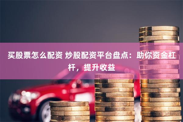 买股票怎么配资 炒股配资平台盘点：助你资金杠杆，提升收益