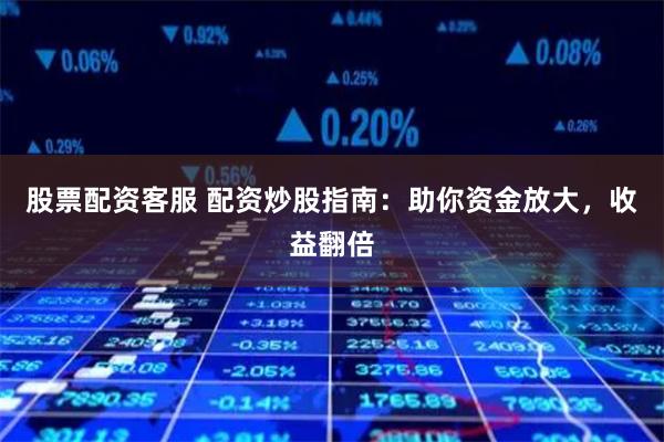 股票配资客服 配资炒股指南：助你资金放大，收益翻倍